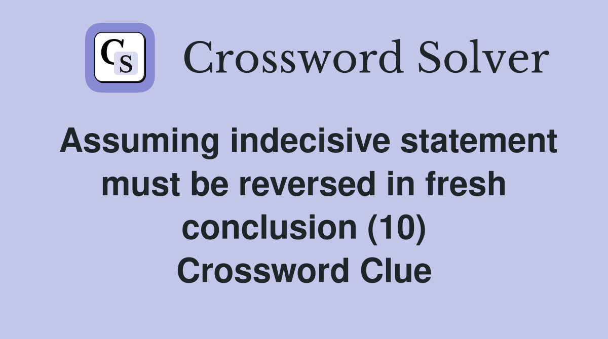 Assuming indecisive statement must be reversed in fresh conclusion (10) Crossword Clue