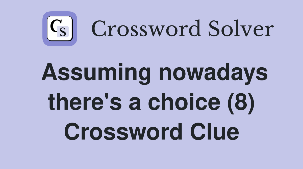 Assuming nowadays there's a choice (8) Crossword Clue