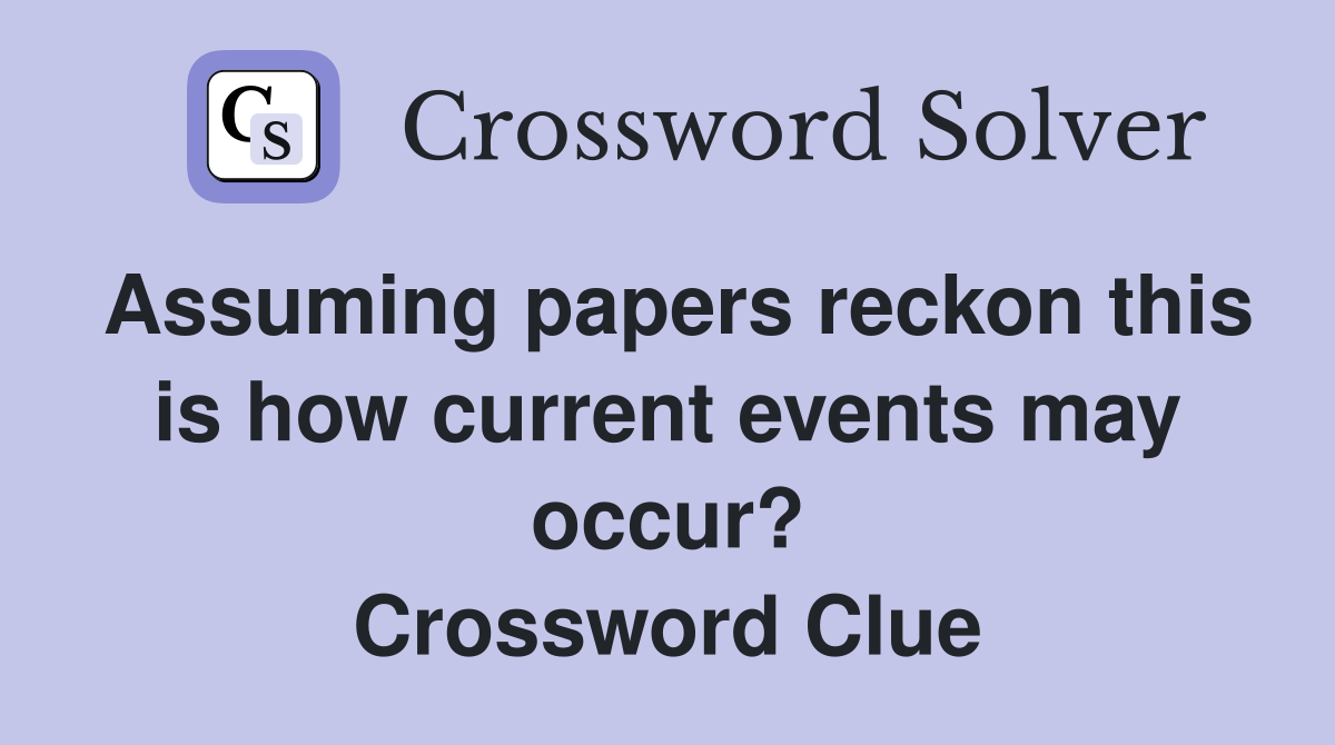 Assuming papers reckon this is how current events may occur? Crossword Clue
