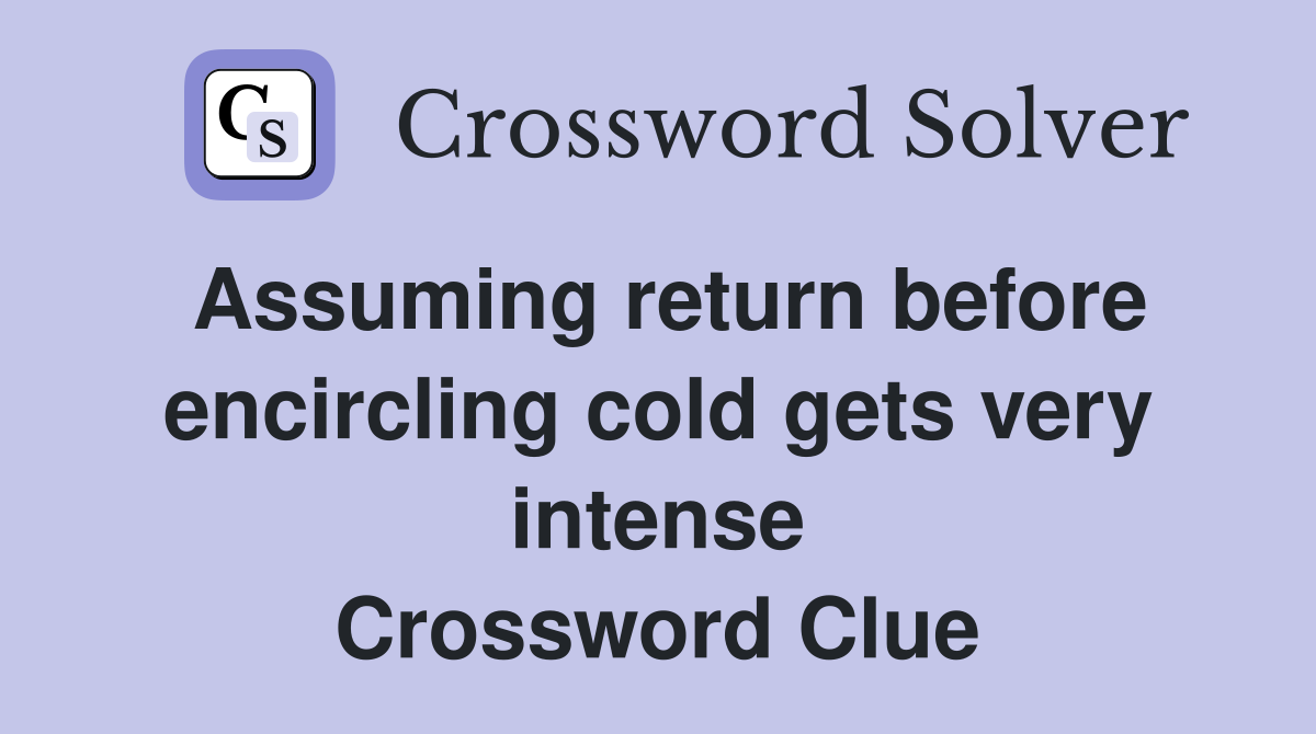 Assuming return before encircling cold gets very intense Crossword Clue