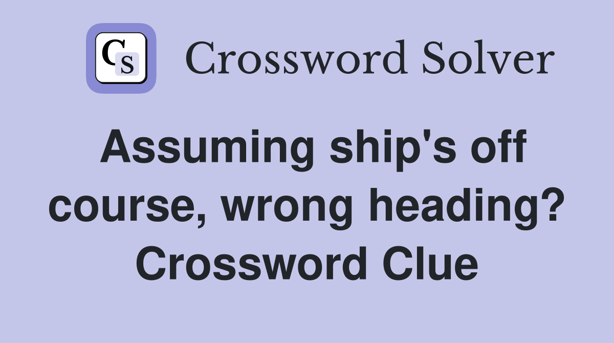 Assuming ship's off course, wrong heading? Crossword Clue