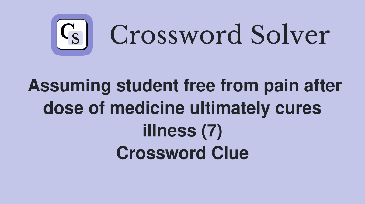 Assuming student free from pain after dose of medicine ultimately cures illness (7) Crossword Clue