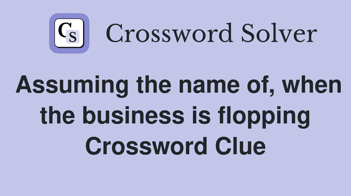 Assuming the name of, when the business is flopping Crossword Clue