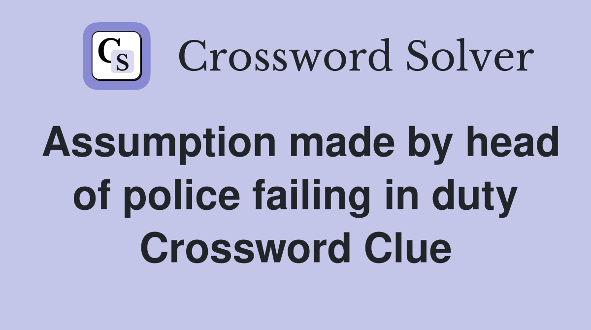 Assumption made by head of police failing in duty Crossword Clue