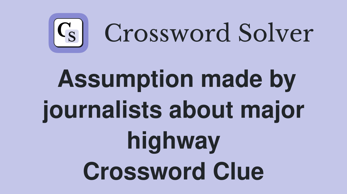 Assumption made by journalists about major highway Crossword Clue