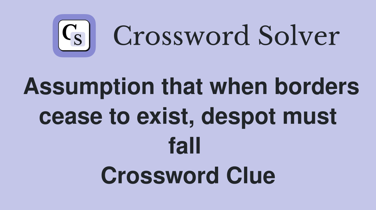 Assumption that when borders cease to exist, despot must fall  Crossword Clue