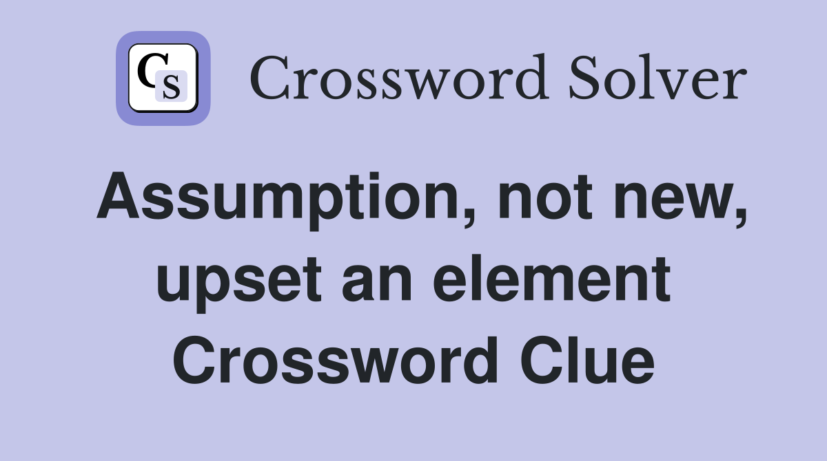 Assumption, not new, upset an element Crossword Clue