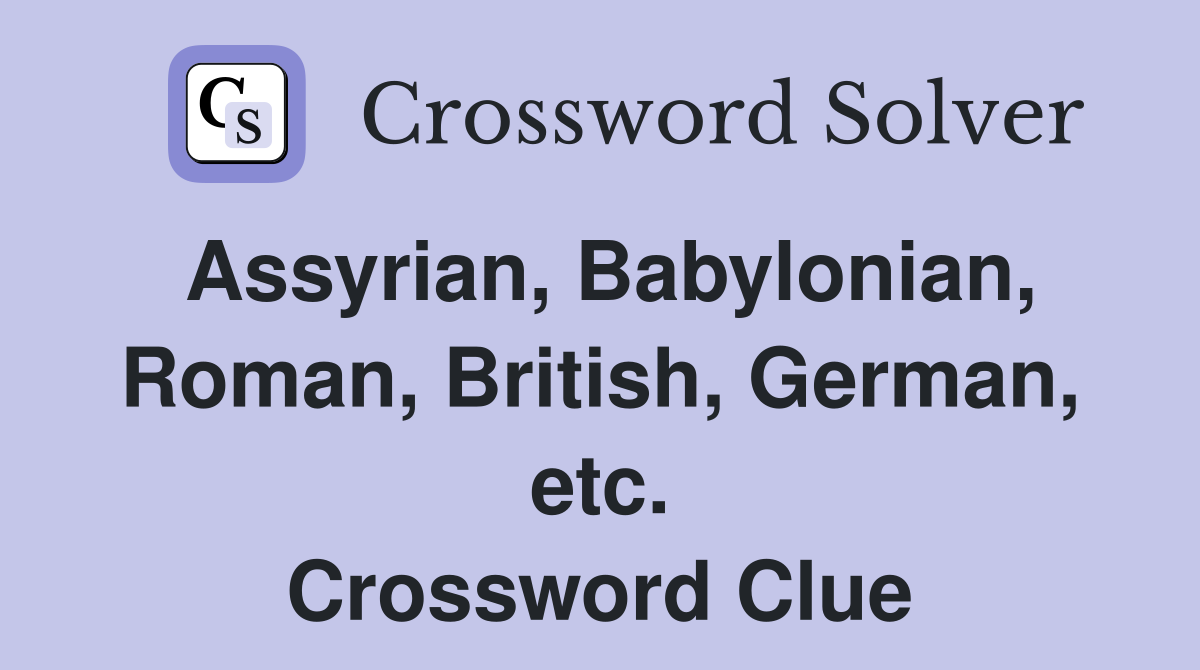 Assyrian, Babylonian, Roman, British, German, etc. Crossword Clue