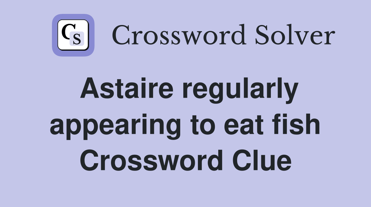 Astaire regularly appearing to eat fish Crossword Clue