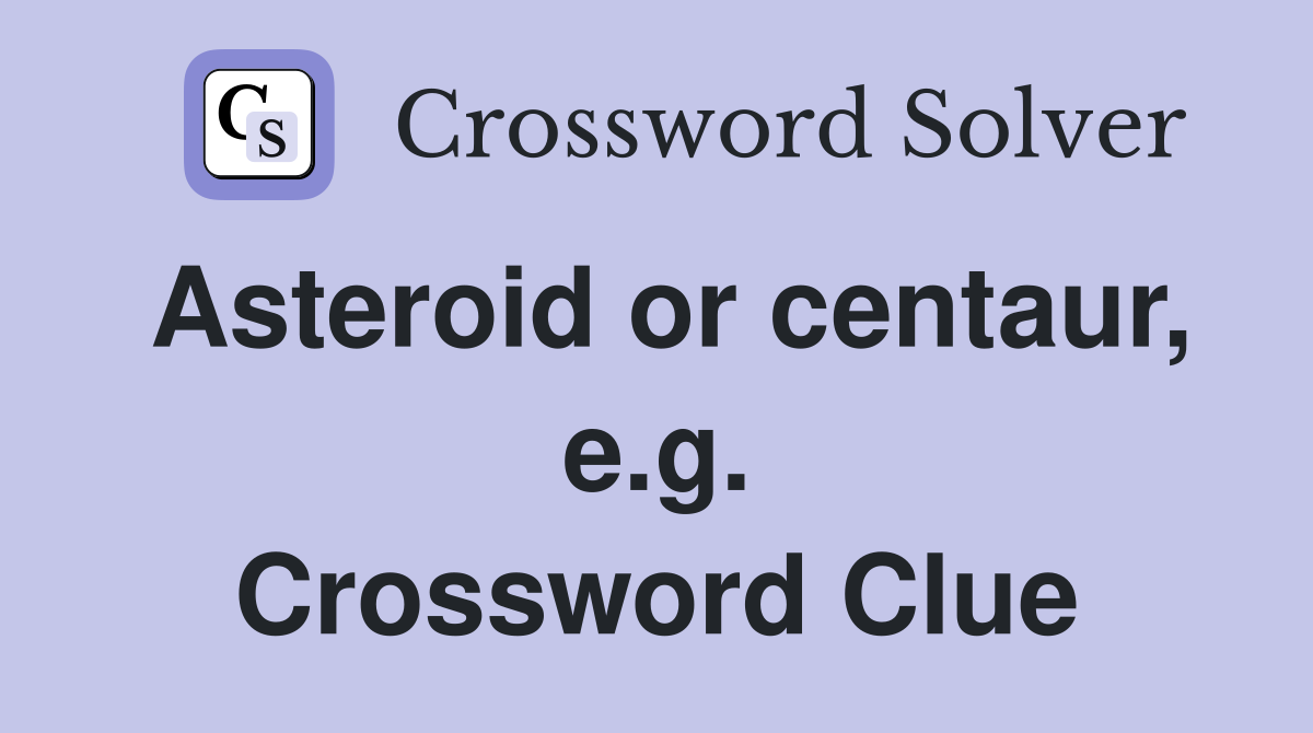 Asteroid or centaur, e.g. Crossword Clue