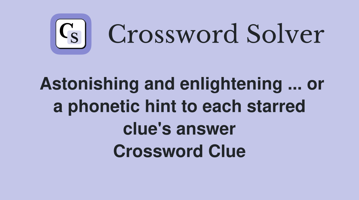 Astonishing and enlightening ... or a phonetic hint to each starred clue's answer Crossword Clue