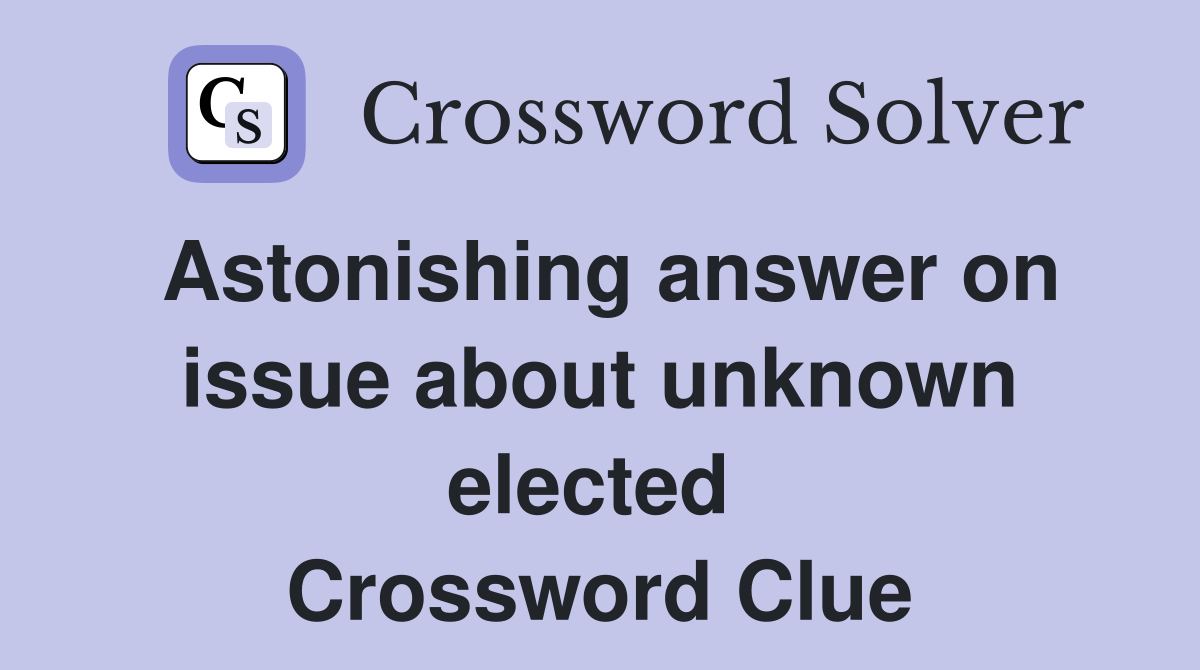 Astonishing answer on issue about unknown elected  Crossword Clue