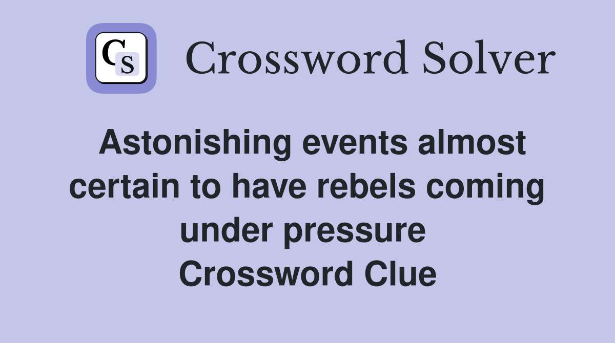 Astonishing events almost certain to have rebels coming under pressure  Crossword Clue