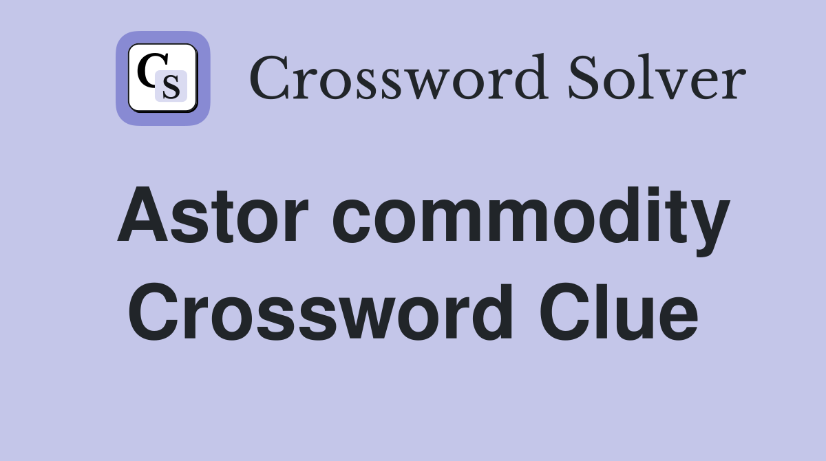 Astor commodity Crossword Clue