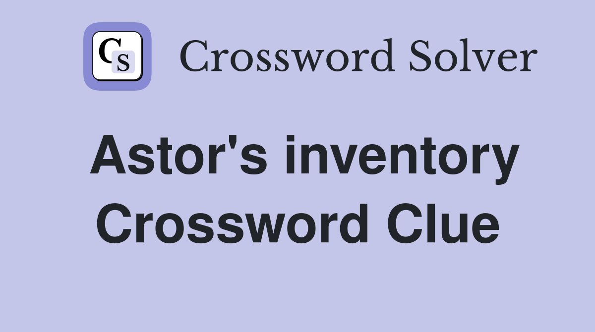 Astor's inventory Crossword Clue