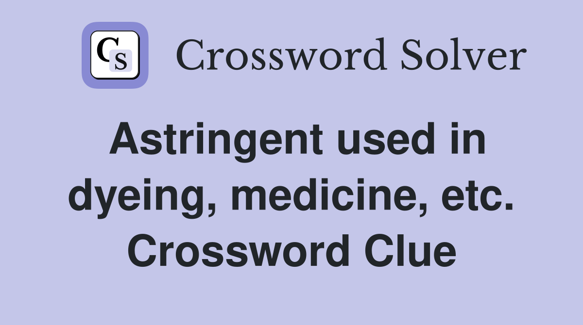 Astringent used in dyeing, medicine, etc. Crossword Clue