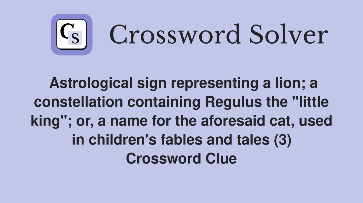 Astrological sign representing a lion; a constellation containing Regulus the "little king"; or, a name for the aforesaid cat, used in children's fables and tales (3) Crossword Clue