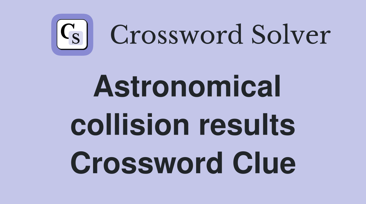 Astronomical collision results Crossword Clue
