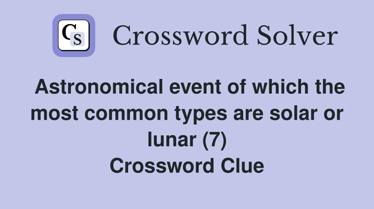 Astronomical event of which the most common types are solar or lunar (7) Crossword Clue