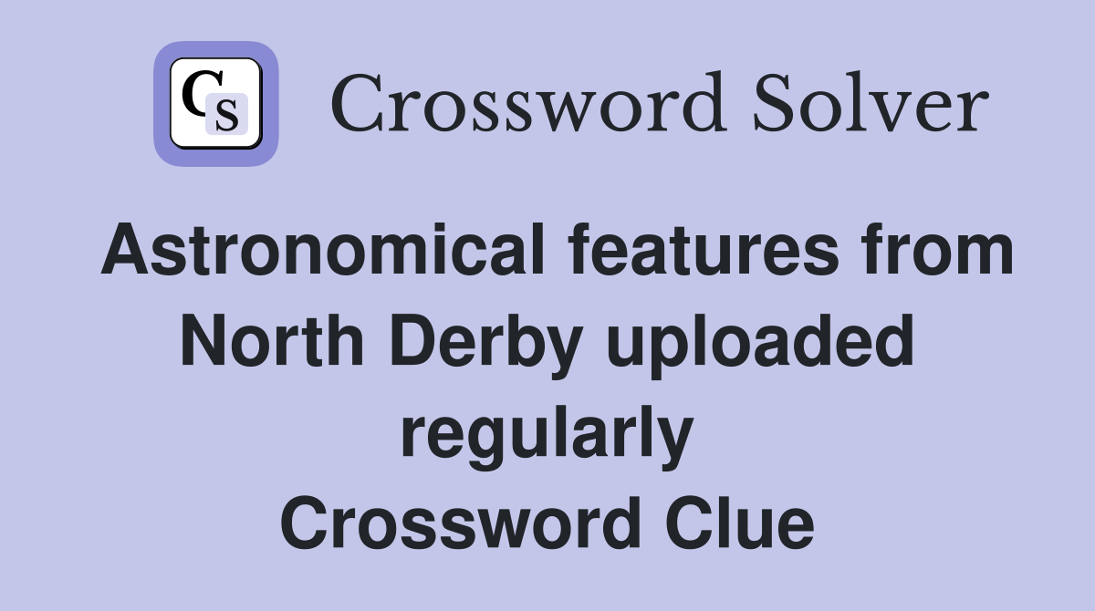 Astronomical features from North Derby uploaded regularly Crossword Clue