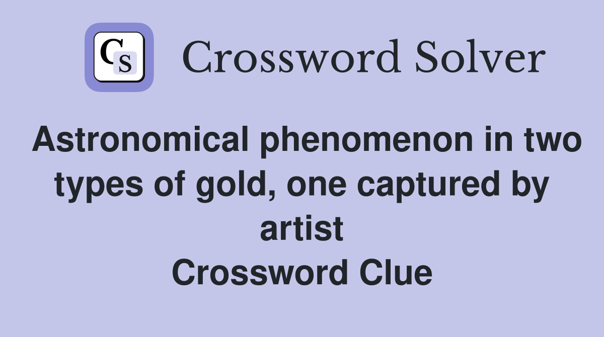 Astronomical phenomenon in two types of gold, one captured by artist Crossword Clue