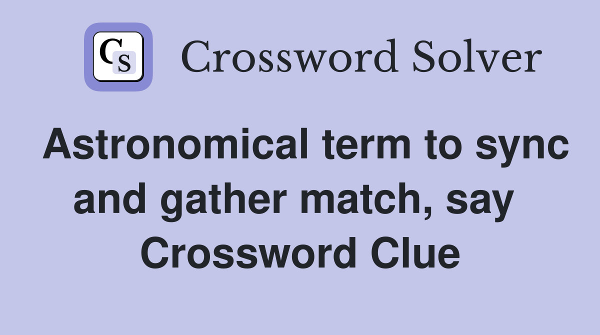 Astronomical term to sync and gather match, say  Crossword Clue