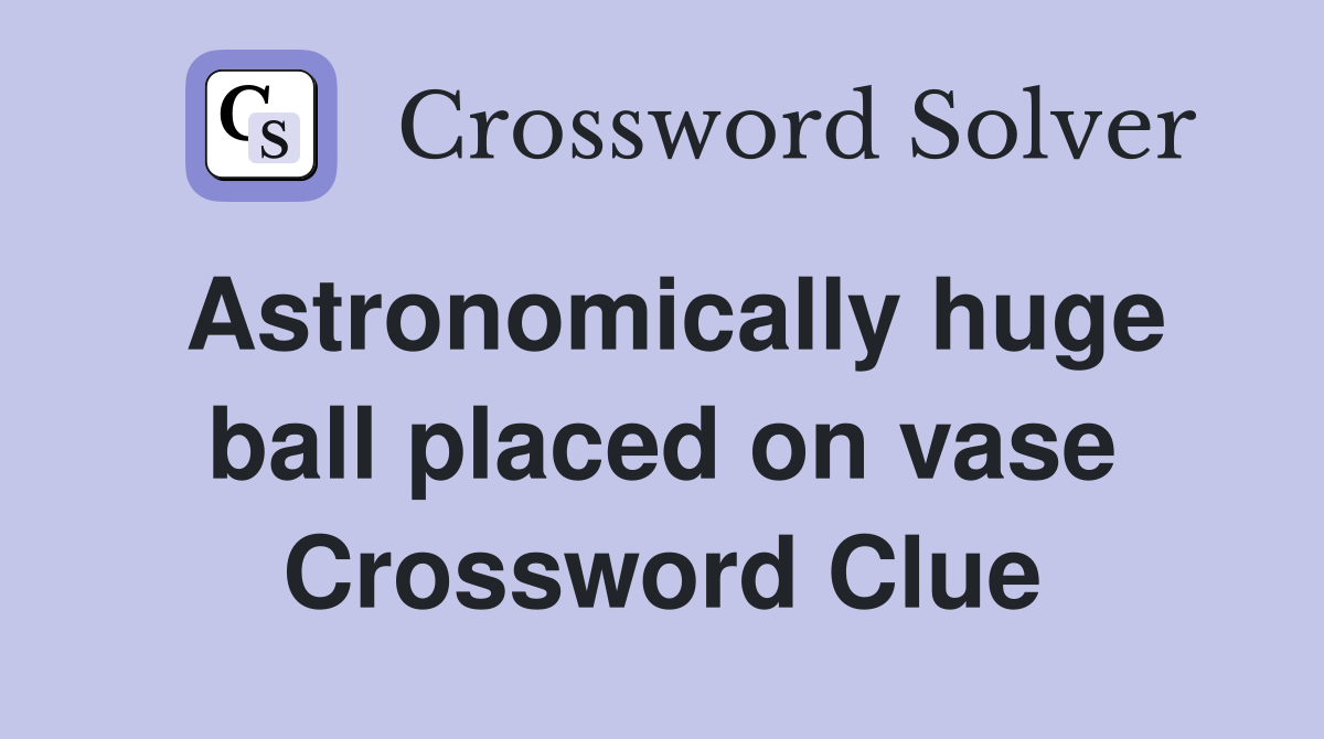 Astronomically huge ball placed on vase Crossword Clue