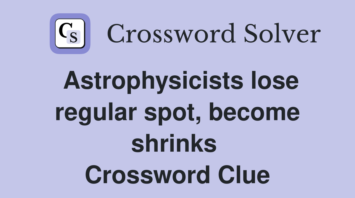 Astrophysicists lose regular spot, become shrinks  Crossword Clue
