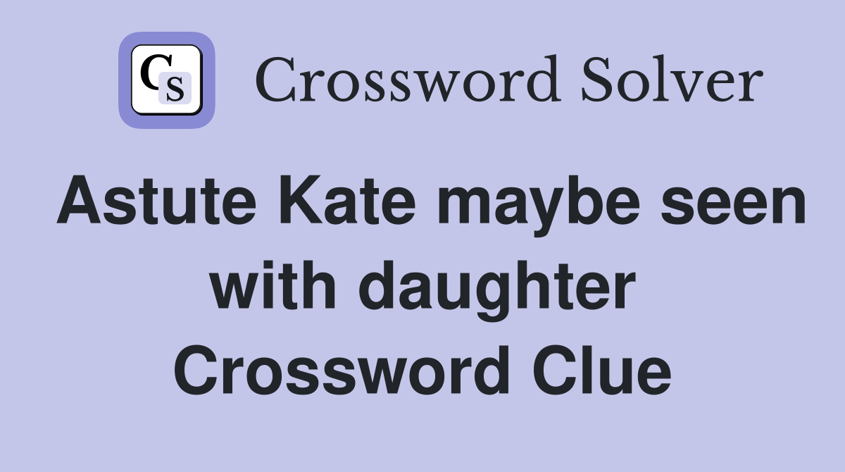 Astute Kate maybe seen with daughter Crossword Clue
