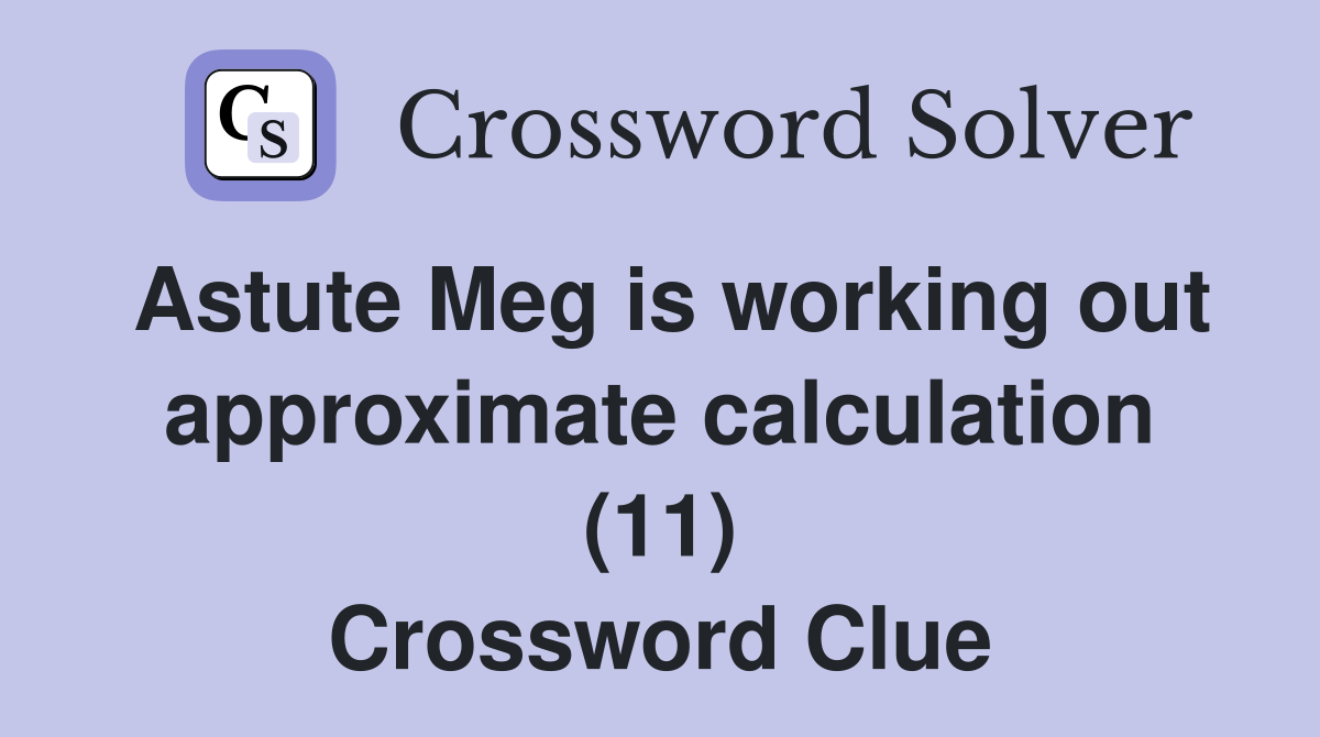 Astute Meg is working out approximate calculation (11) Crossword Clue