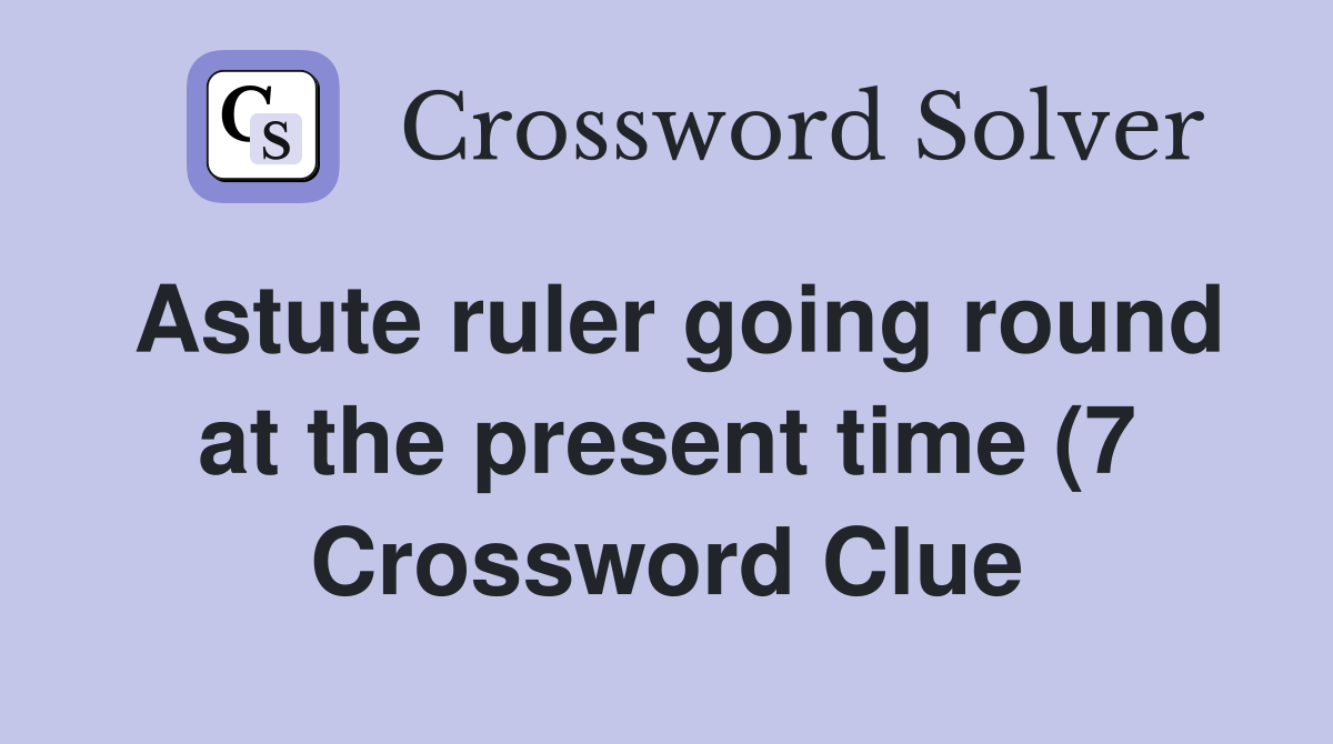 Astute ruler going round at the present time (7) Crossword Clue Astute ruler going round at the present time (7) Crossword Clue