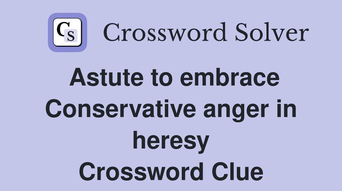 Astute to embrace Conservative anger in heresy Crossword Clue