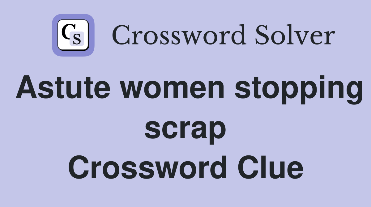 Astute women stopping scrap Crossword Clue