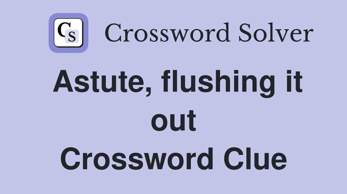 Astute, flushing it out Crossword Clue