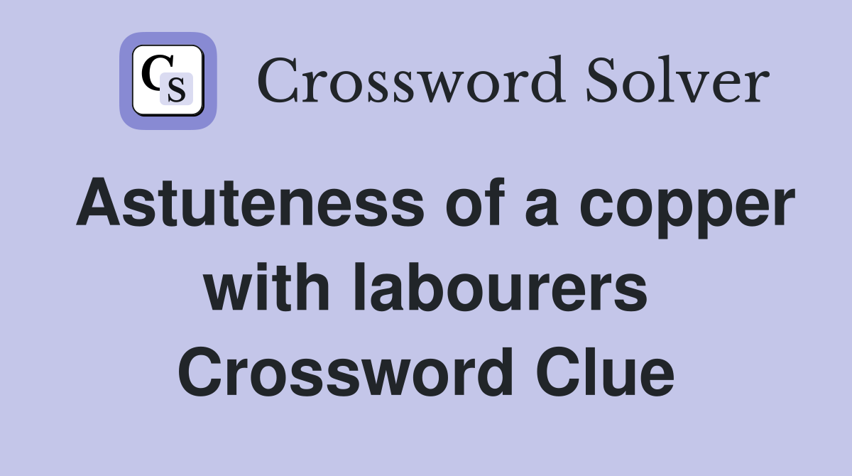 Astuteness of a copper with labourers Crossword Clue