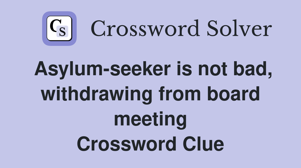 Asylum-seeker is not bad, withdrawing from board meeting Crossword Clue