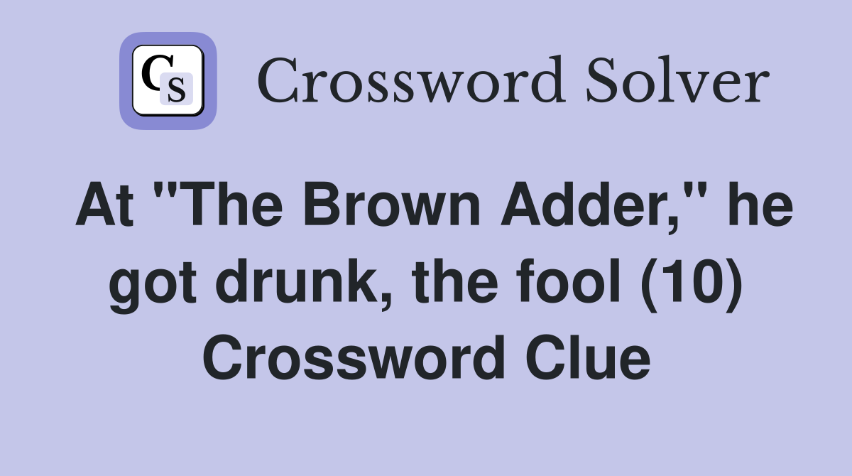 At "The Brown Adder," he got drunk, the fool (10) Crossword Clue
