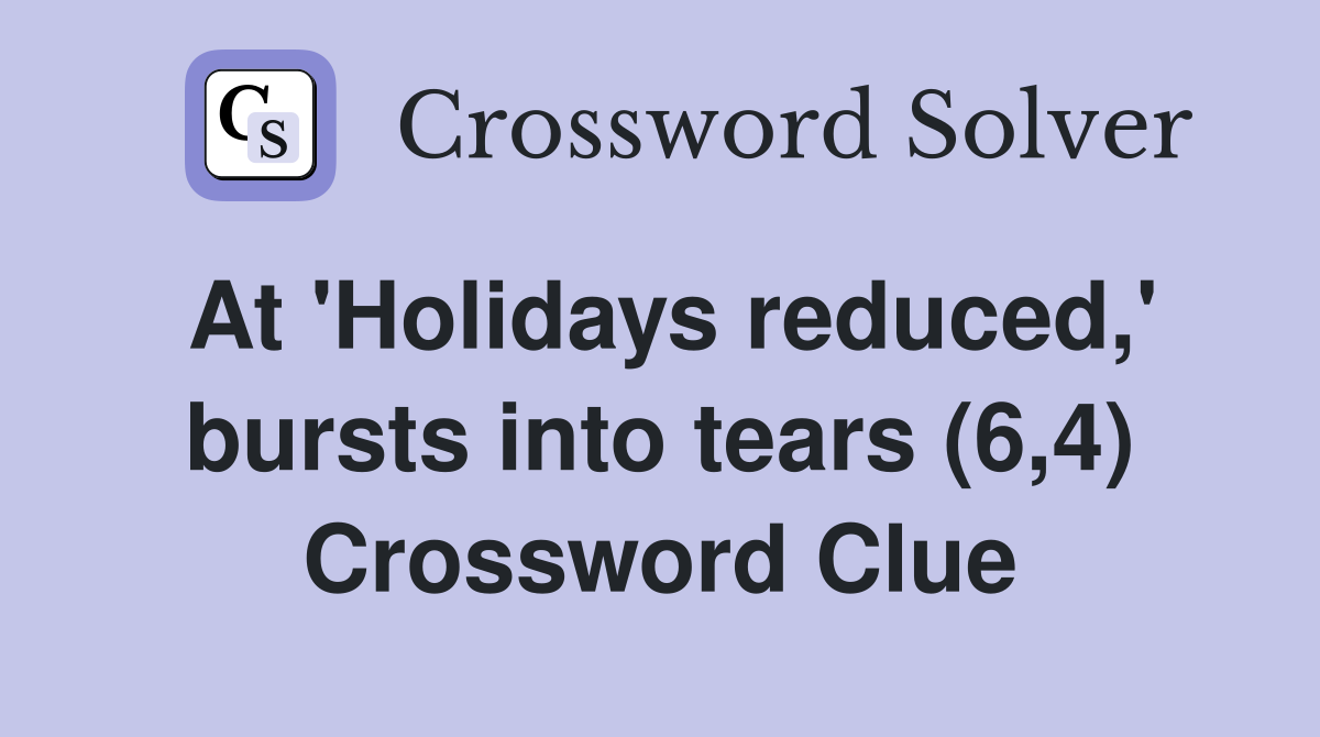 At 'Holidays reduced,' bursts into tears (6,4) Crossword Clue