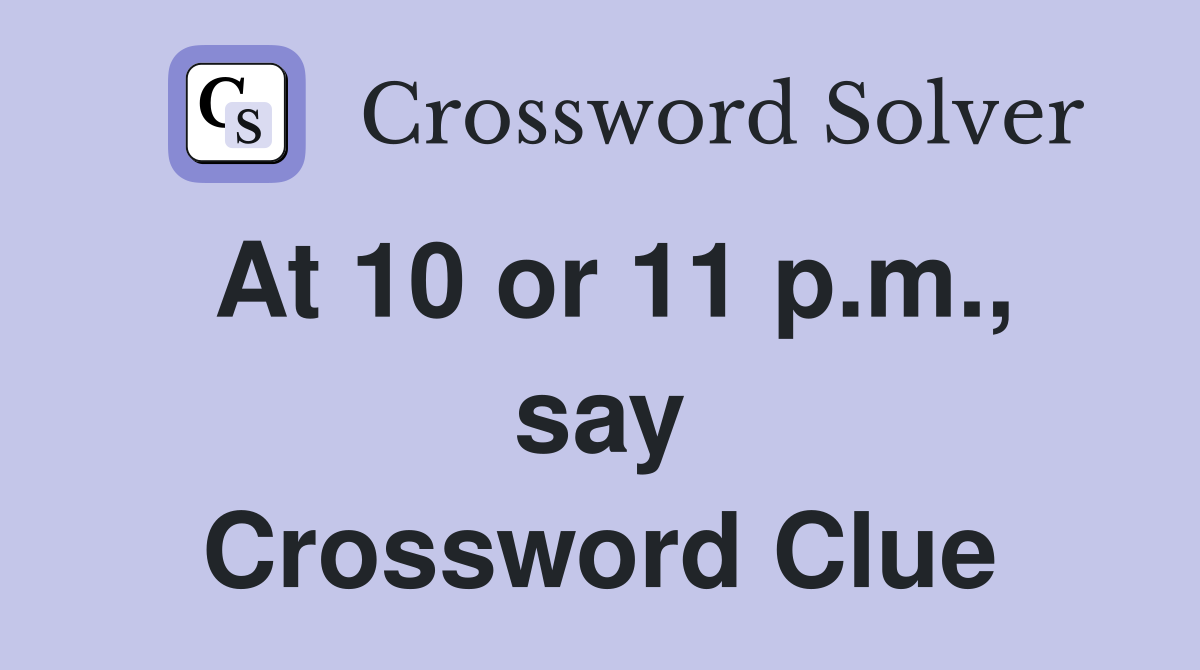 At 10 or 11 p.m., say Crossword Clue