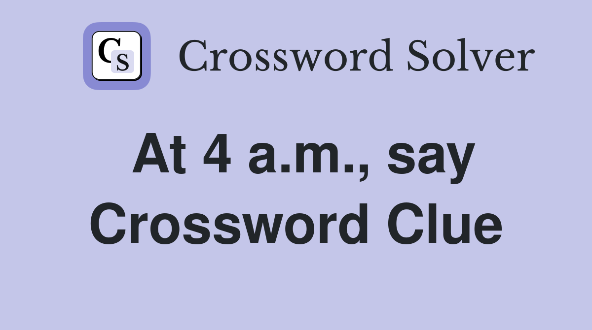 At 4 a.m., say Crossword Clue