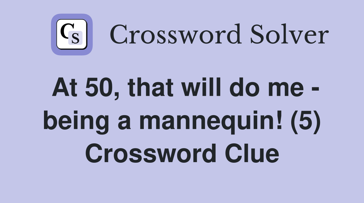At 50, that will do me - being a mannequin! (5) Crossword Clue