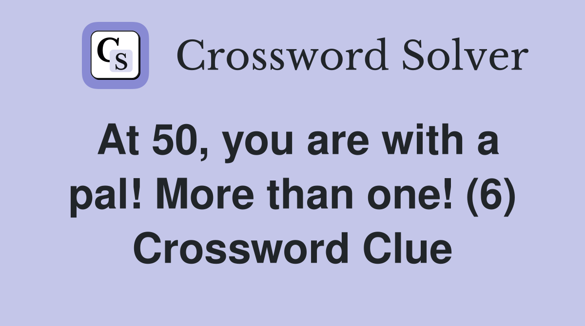 At 50, you are with a pal! More than one! (6) Crossword Clue
