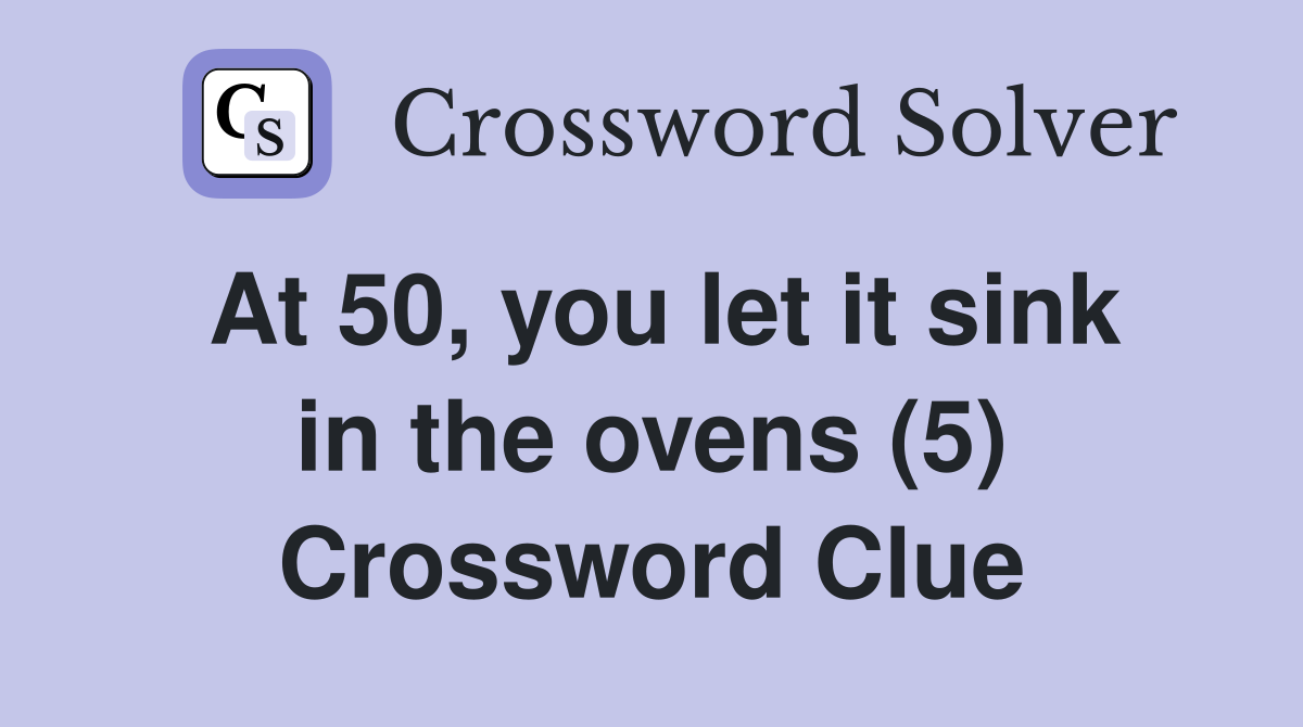 At 50, you let it sink in the ovens (5) Crossword Clue