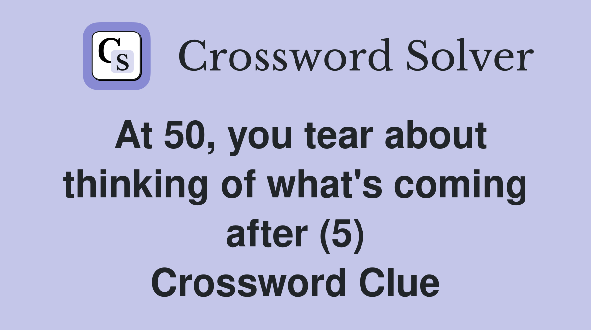 At 50, you tear about thinking of what's coming after (5) Crossword Clue