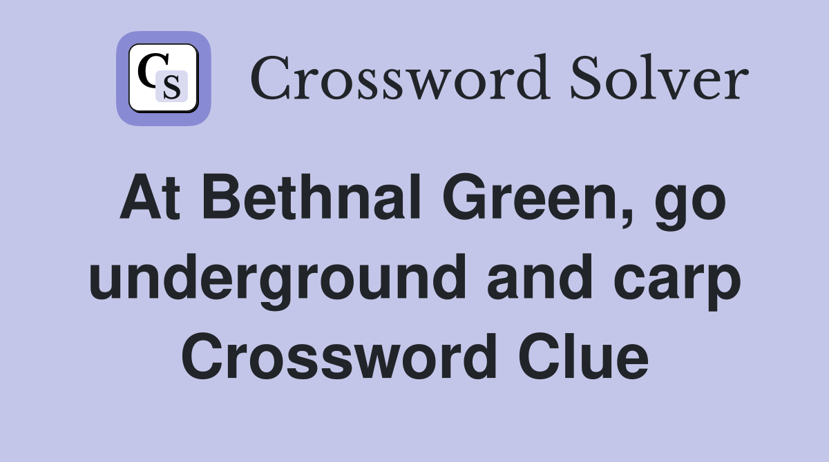 At Bethnal Green, go underground and carp Crossword Clue