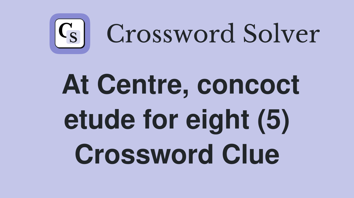 At Centre, concoct etude for eight (5) Crossword Clue