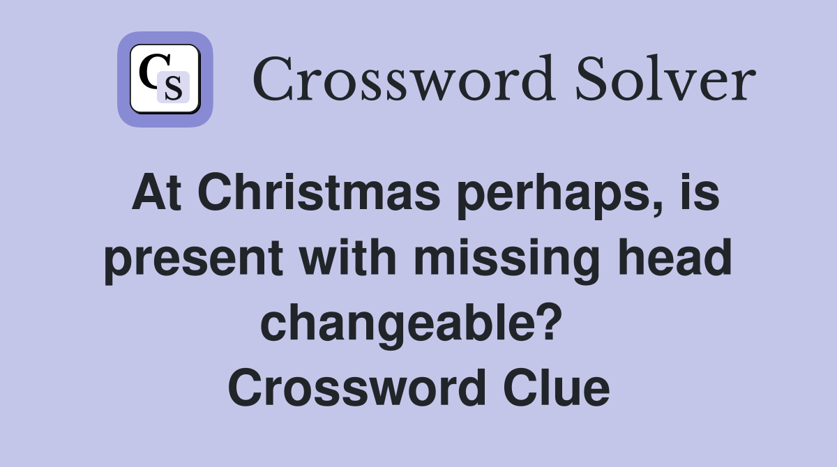 At Christmas perhaps, is present with missing head changeable?  Crossword Clue