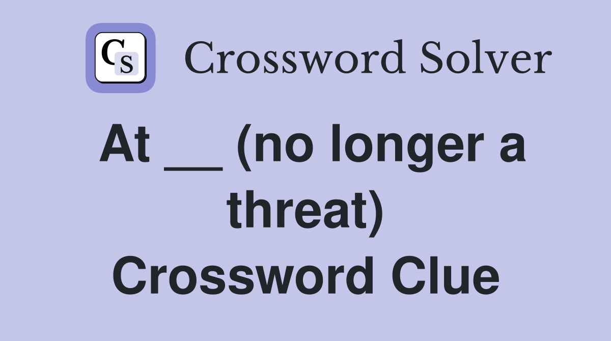 At __ (no longer a threat) Crossword Clue