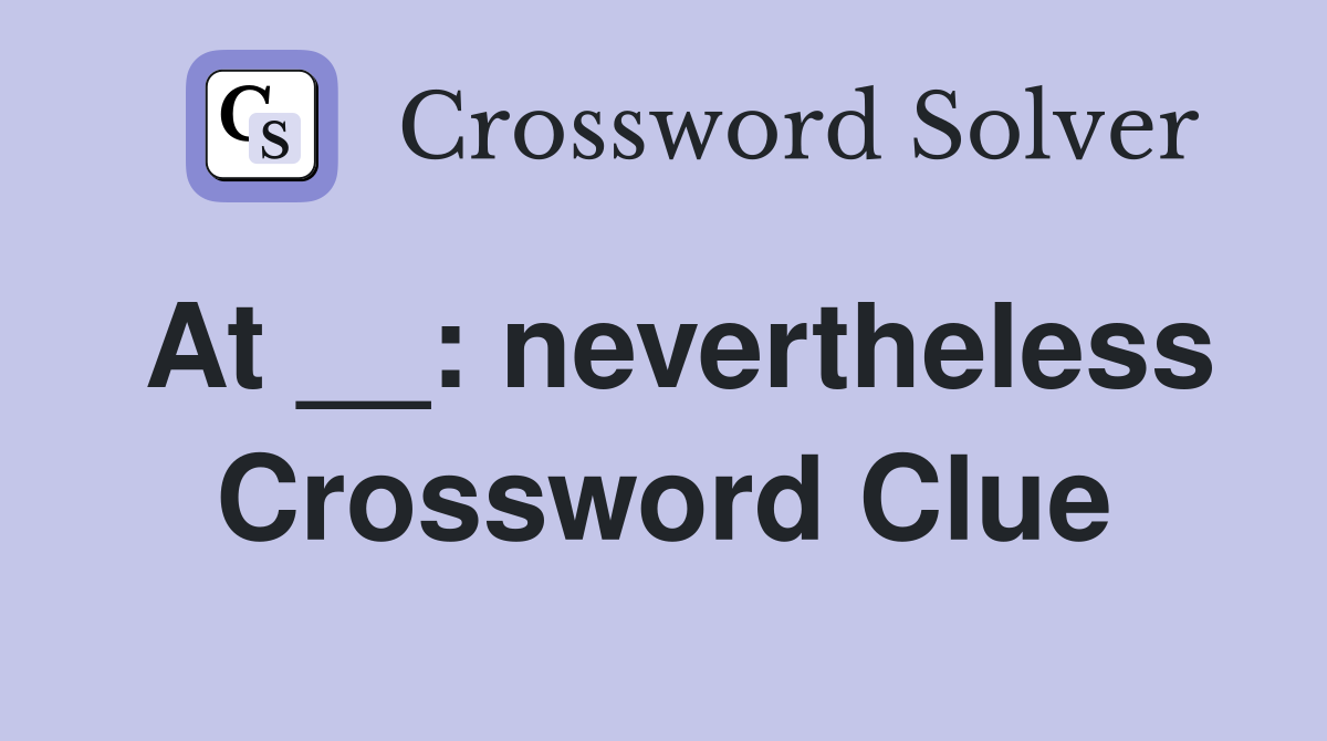 At __: nevertheless Crossword Clue