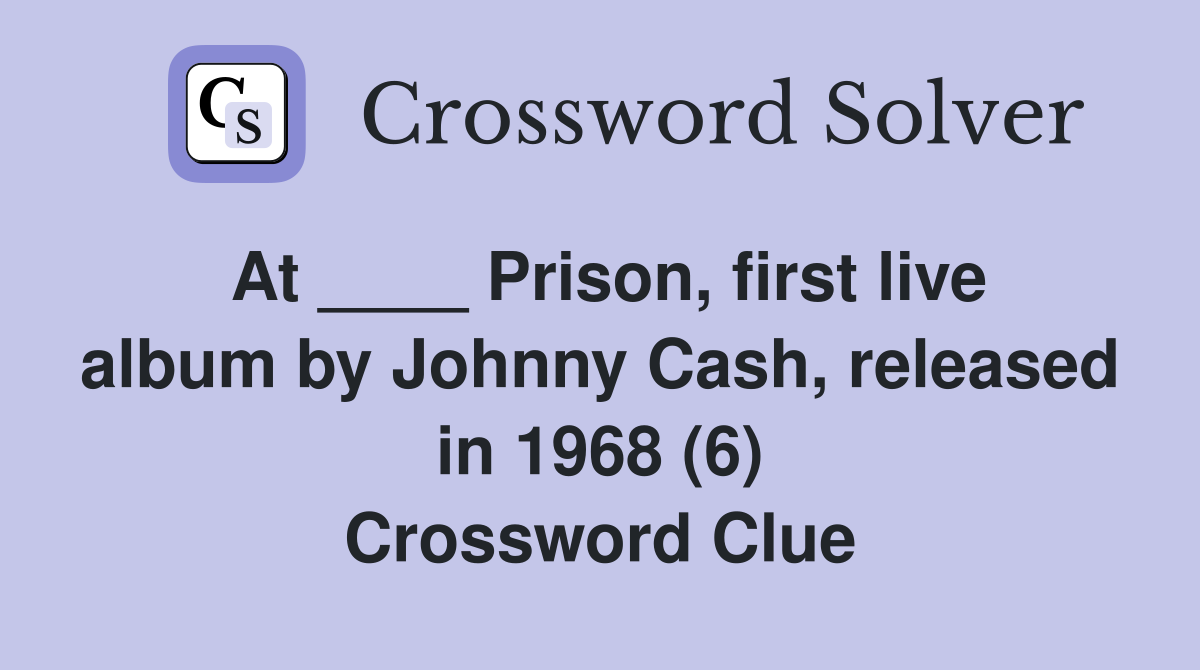 At ____ Prison, first live album by Johnny Cash, released in 1968 (6) Crossword Clue
